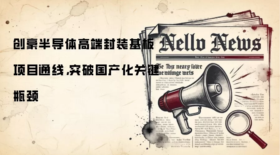 创豪半导体高端封装基板项目通线，突破国产化关键瓶颈