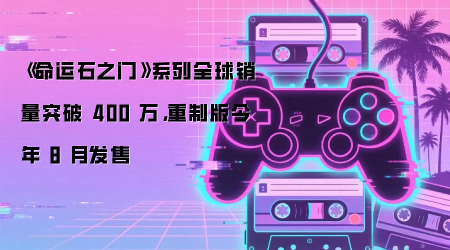 《命运石之门》系列全球销量突破 400 万，重制版今年 8 月发售