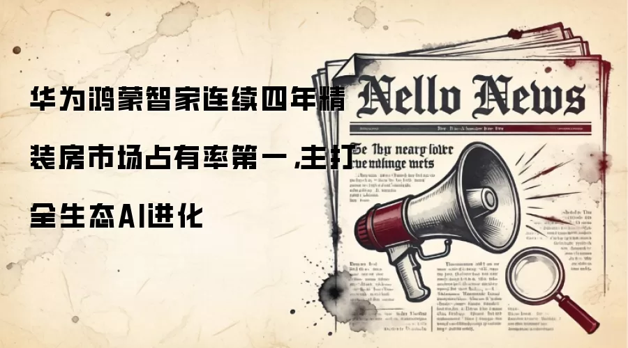 华为鸿蒙智家连续四年精装房市场占有率第一，主打全生态AI进化