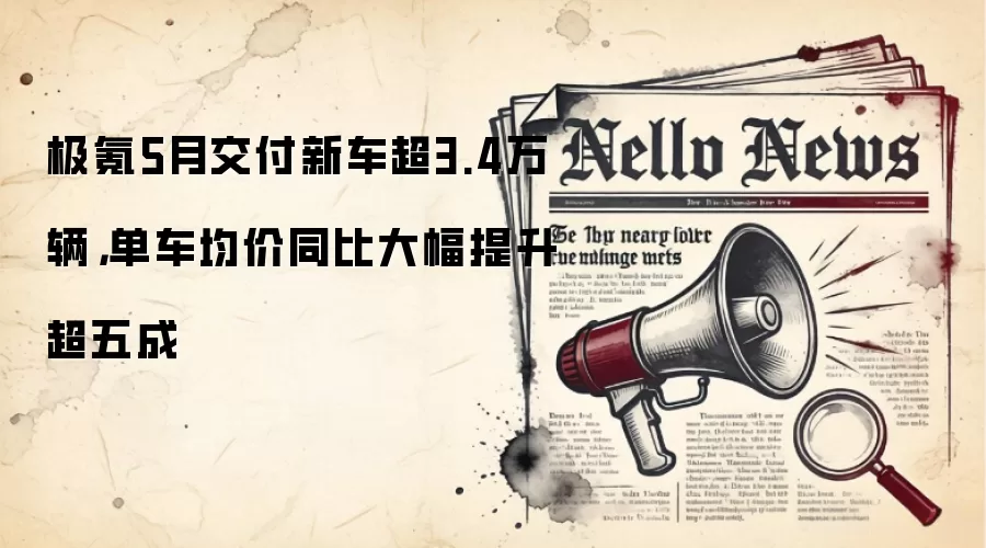极氪5月交付新车超3.4万辆,单车均价同比大幅提升超五成