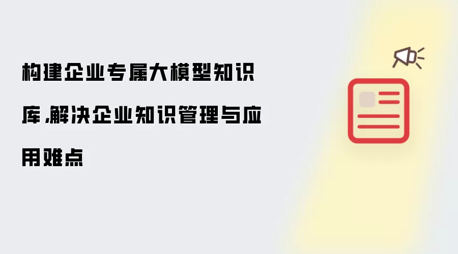 构建企业专属大模型知识库，解决企业知识管理与应用难点