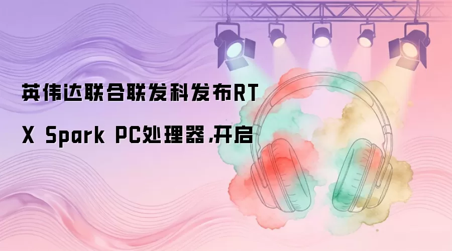 英伟达联合联发科发布RTX Spark PC处理器，开启