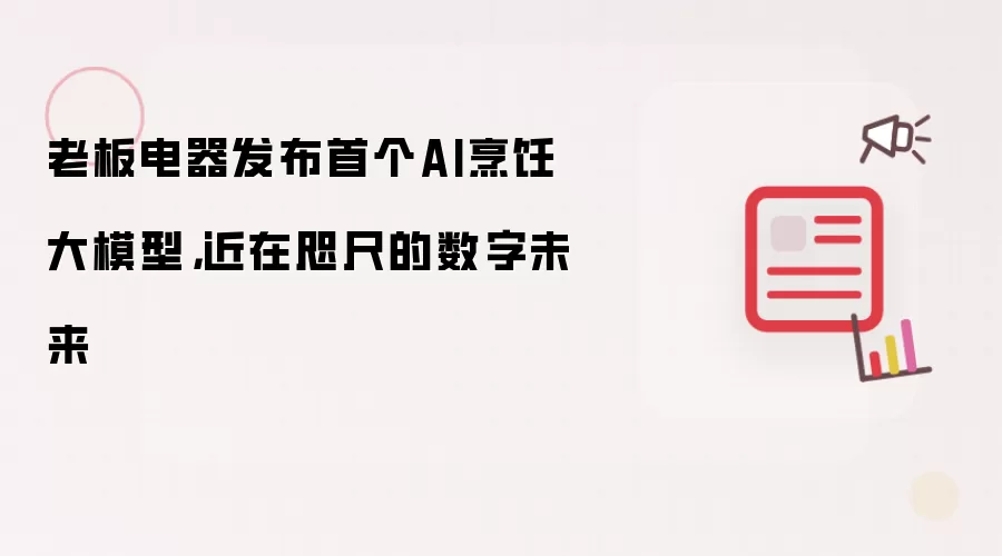 老板电器发布首个AI烹饪大模型，近在咫尺的数字未来