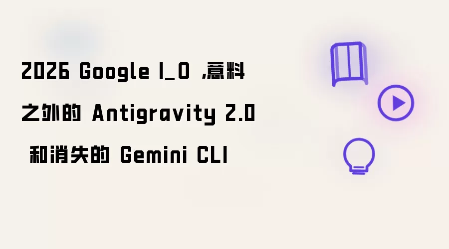 2026 Google I_O，意料之外的 Antigra vity 2.0 和消失的 Gemini CLI