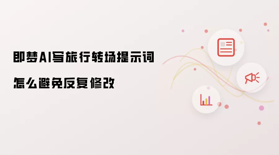 即梦AI写旅行转场提示词怎么避免反复修改