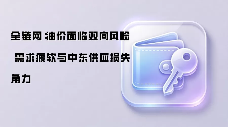 全链网：油价面临双向风险 需求疲软与中东供应损失角力