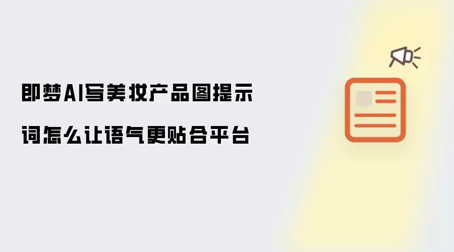 即梦AI写美妆产品图提示词怎么让语气更贴合平台