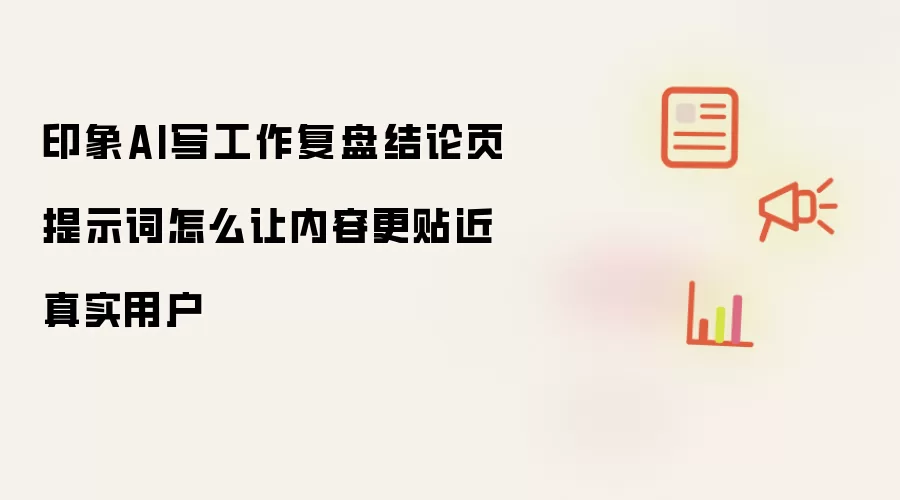 印象AI写工作复盘结论页提示词怎么让内容更贴近真实用户