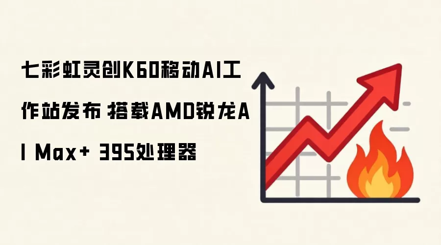 七彩虹灵创K60移动AI工作站发布：搭载AMD锐龙AI Max+ 395处理器