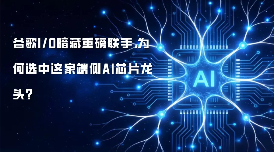谷歌I/O暗藏重磅联手，为何选中这家端侧AI芯片龙头？