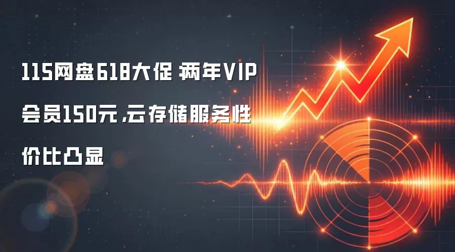 115网盘618大促：两年VIP会员150元，云存储服务性价比凸显