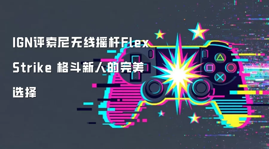 IGN评索尼无线摇杆FlexStrike 格斗新人的完美选择