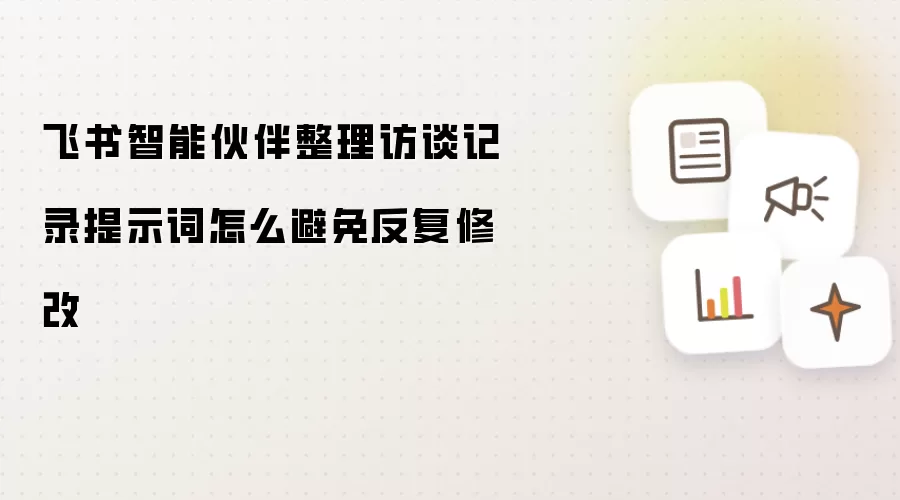 飞书智能伙伴整理访谈记录提示词怎么避免反复修改