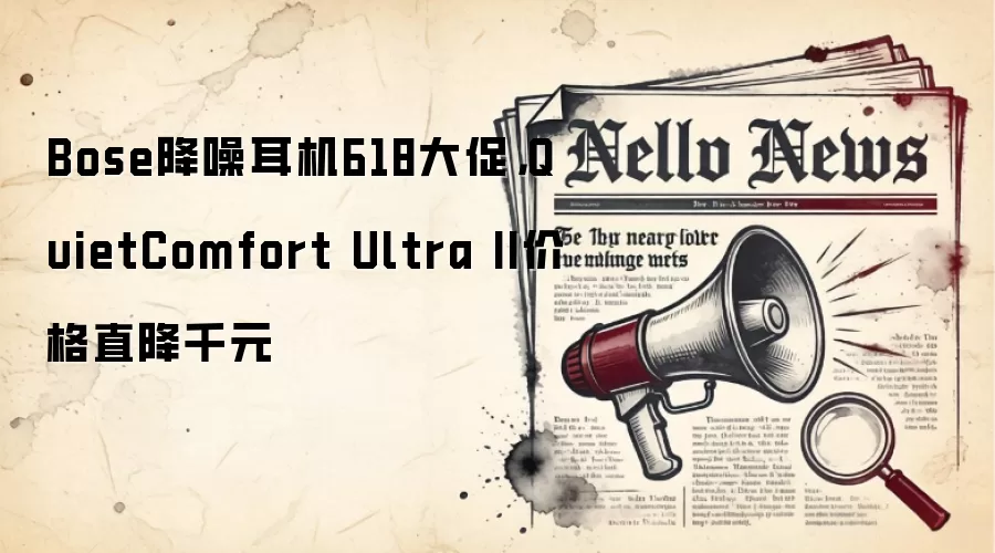 Bose降噪耳机618大促，QuietComfort Ultra II价格直降千元