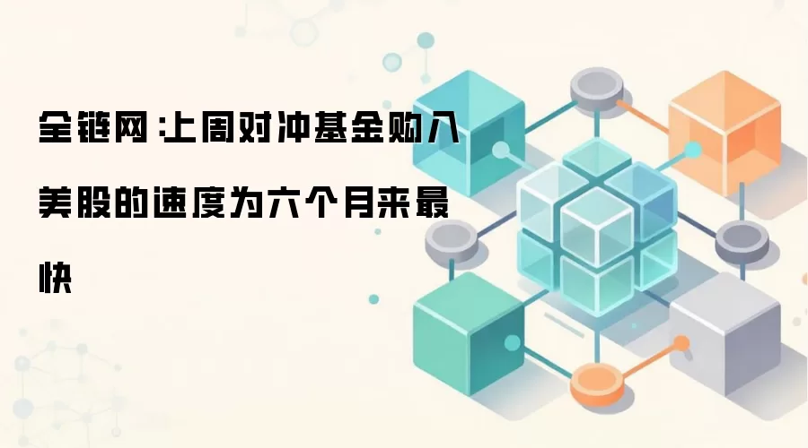 全链网：上周对冲基金购入美股的速度为六个月来最快