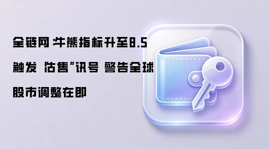 全链网：牛熊指标升至8.5 触发“沽售”讯号 警告全球股市调整在即