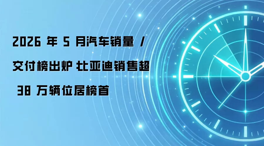 2026 年 5 月汽车销量 / 交付榜出炉：比亚迪销售超 38 万辆位居榜首