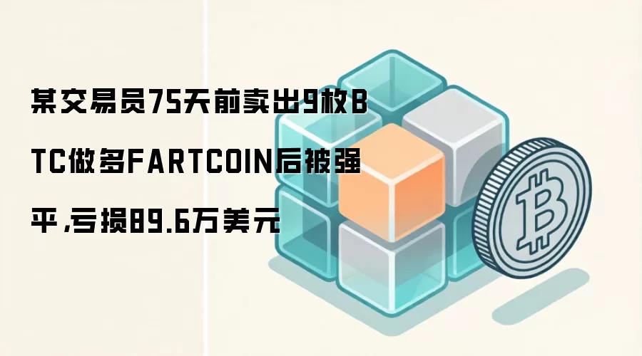 某交易员75天前卖出9枚BTC做多FARTCOIN后被强平，亏损89.6万美元