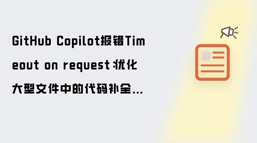 GitHub Copilot报错Timeout on request：优化大型文件中的代码补全效率