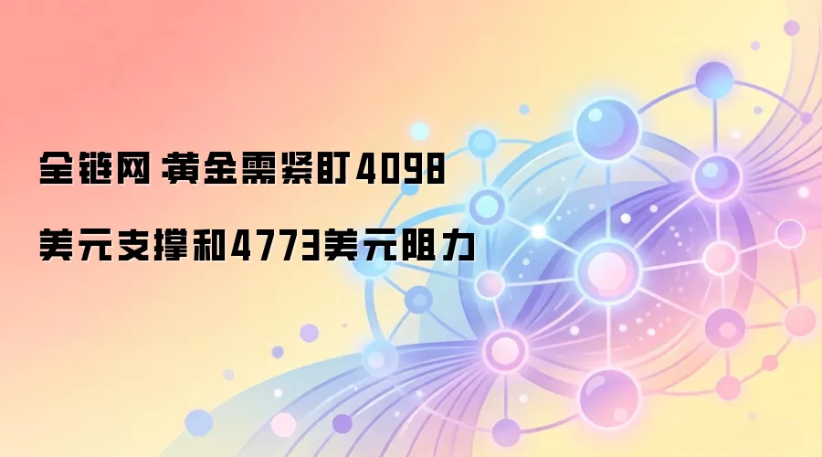 全链网：黄金需紧盯4098美元支撑和4773美元阻力