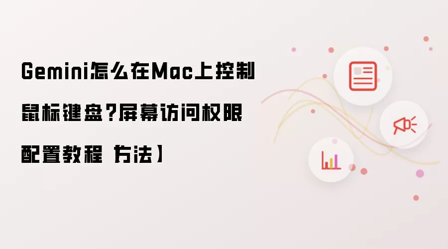 Gemini怎么在Mac上控制鼠标键盘？屏幕访问权限配置教程【方法】