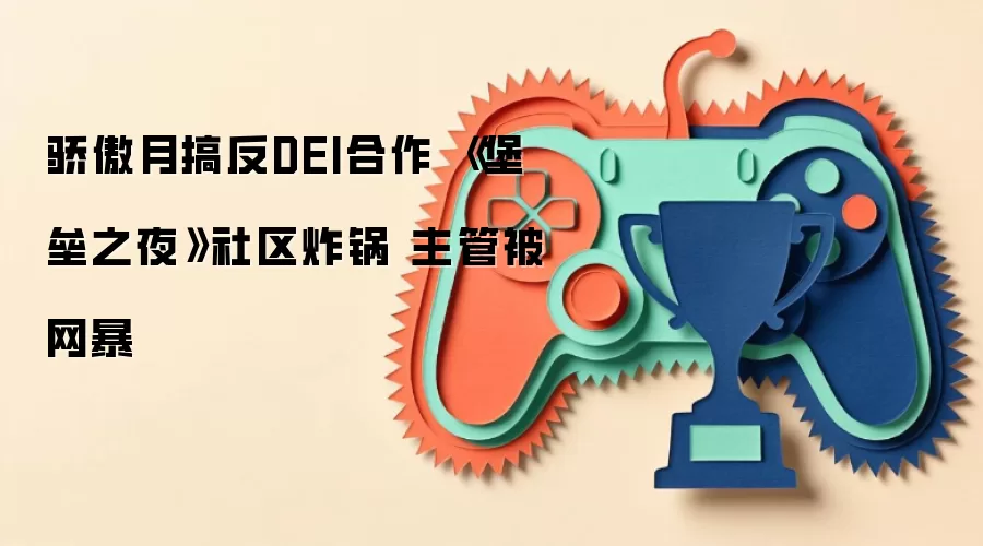 骄傲月搞反DEI合作 《堡垒之夜》社区炸锅 主管被网暴