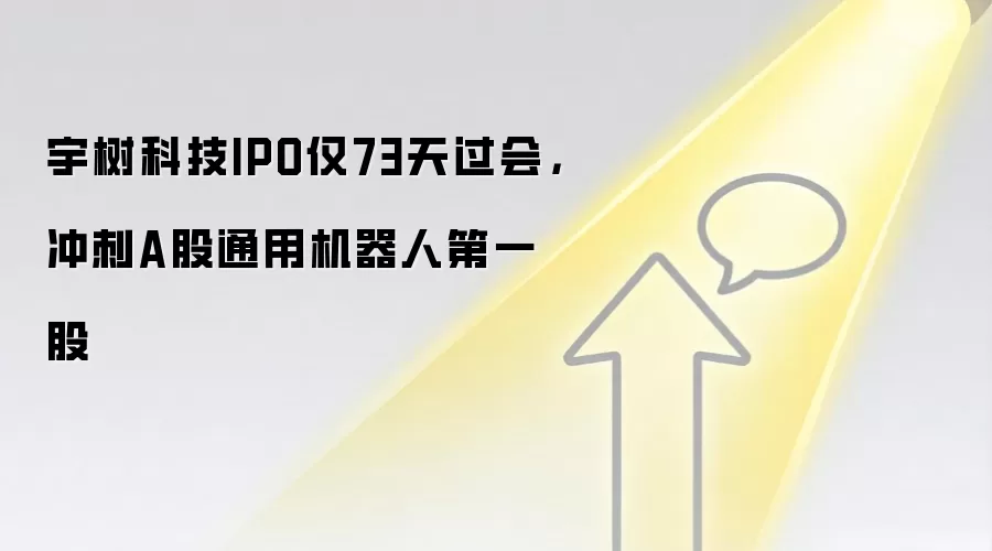 宇树科技IPO仅73天过会，冲刺A股通用机器人第一股