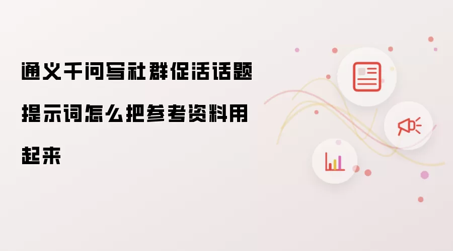 通义千问写社群促活话题提示词怎么把参考资料用起来