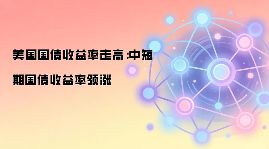美国国债收益率走高；中短期国债收益率领涨