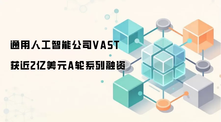 通用人工智能公司VAST获近2亿美元A轮系列融资