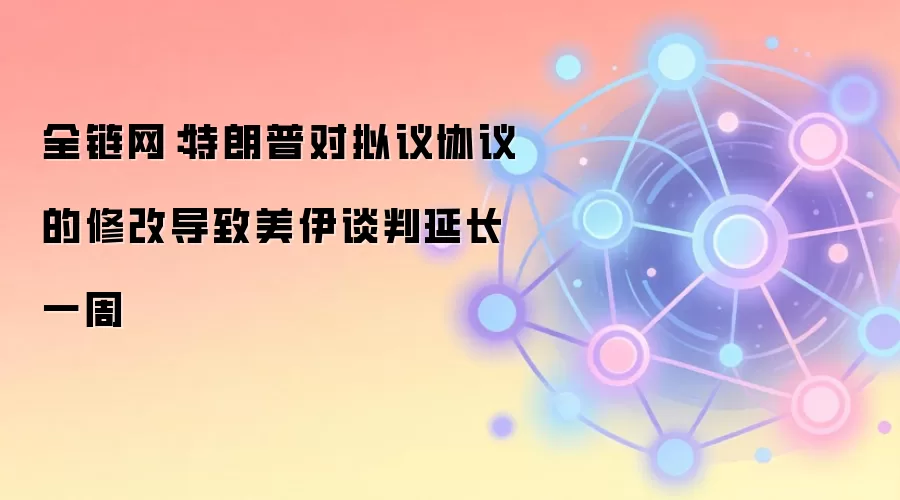 全链网:特朗普对拟议协议的修改导致美伊谈判延长一周