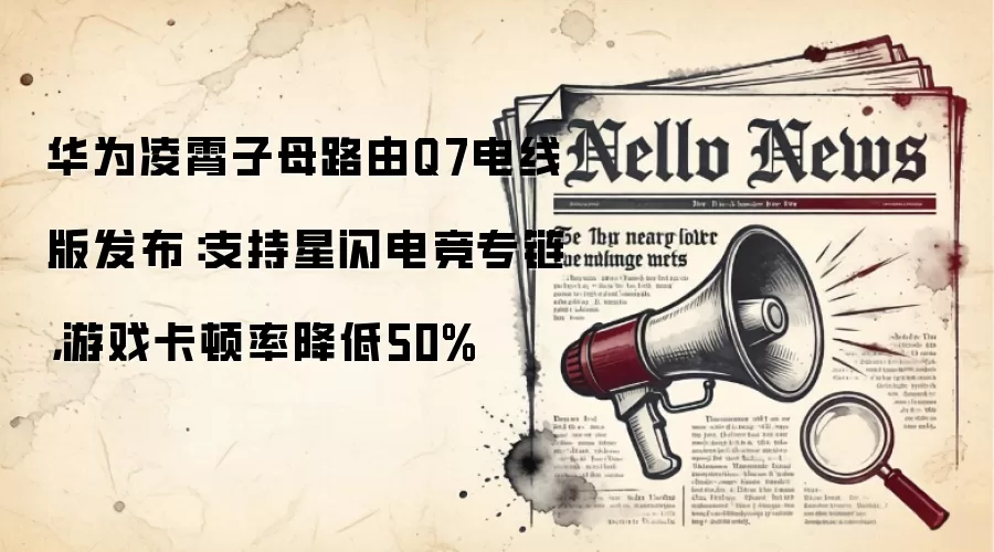 华&为凌霄子母路由Q7电线版发布：支持星闪电竞专链，游戏卡顿率降低50%