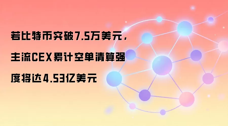 若比特币突破7.5万美元,主流CEX累计空单清算强度将达4.53亿美元
