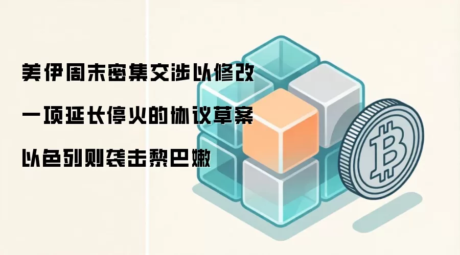 美伊周末密集交涉以修改一项延长停火的协议草案 以色列则袭击黎巴嫩