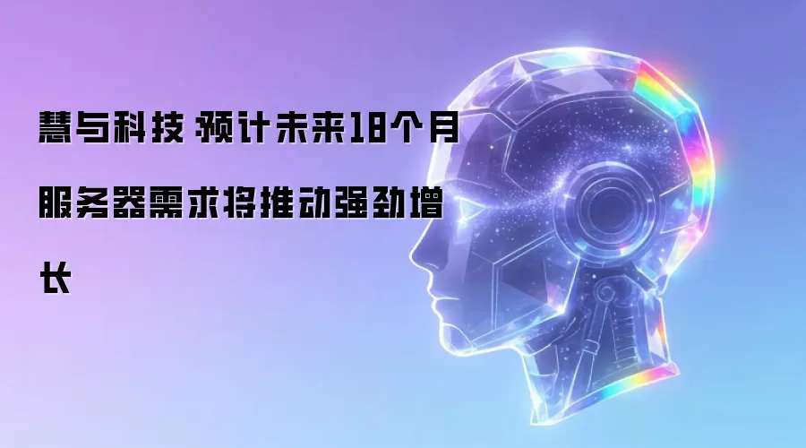 慧与科技:预计未来18个月服务器需求将推动强劲增长