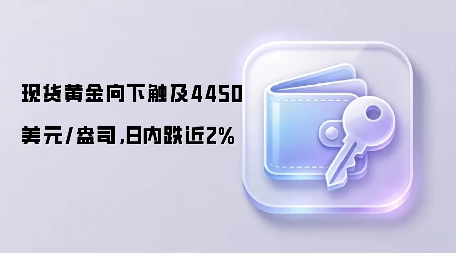 现货黄金向下触及4450美元/盎司，日内跌近2%