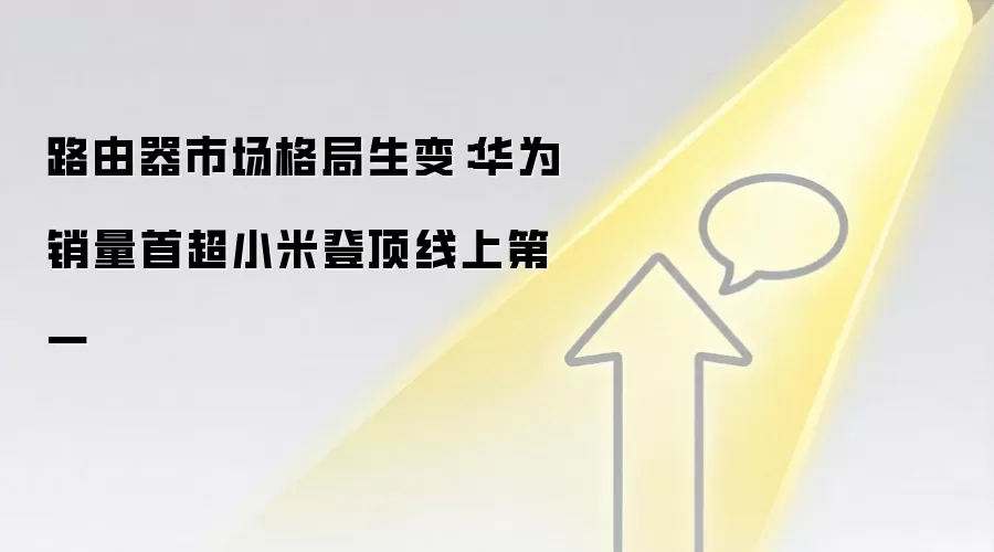 路由器市场格局生变：华为销量首超小米登顶线上第一