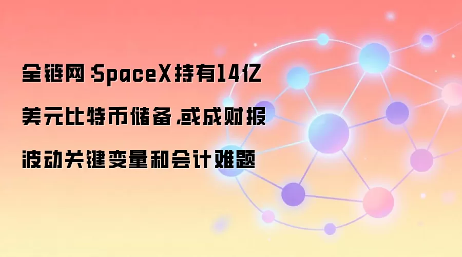 全链网：SpaceX持有14亿美元比特币储备，或成财报波动关键变量和会计难题