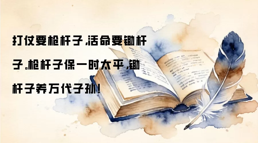 打仗要枪杆子，活命要锄杆子。枪杆子保一时太平，锄杆子养万代子孙！