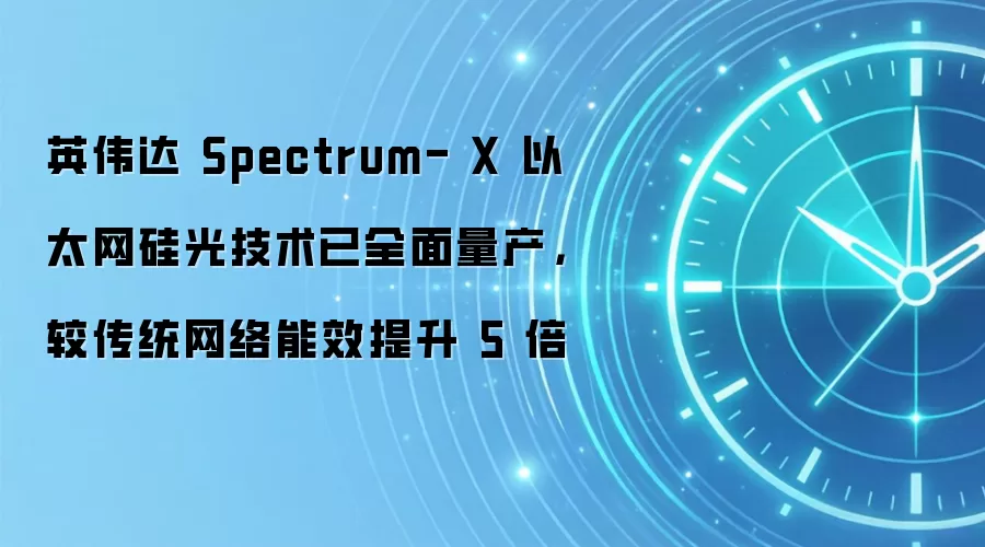 英伟达 Spectrum- X 以太网硅光技术已全面量产，较传统网络能效提升 5 倍