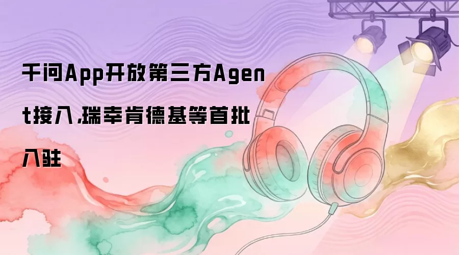 千问App开放第三方Agent接入，瑞幸肯德基等首批入驻