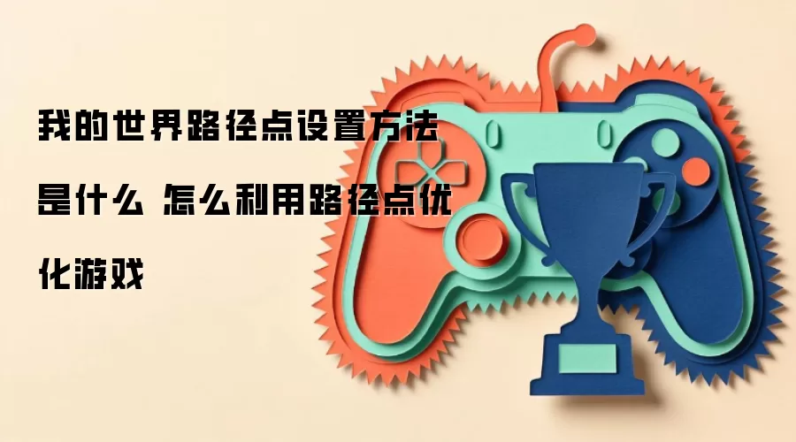 我的世界路径点设置方法是什么 怎么利用路径点优化游戏