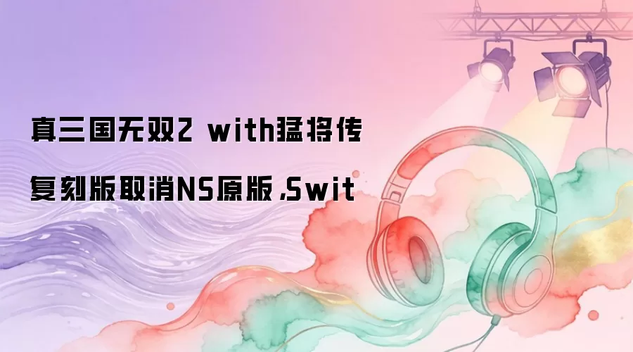 真三国无双2 with猛将传复刻版取消NS原版,Swit
