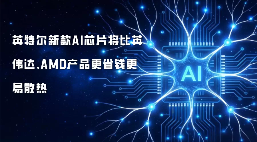 英特尔新款AI芯片将比英伟达、AMD产品更省钱更易散热
