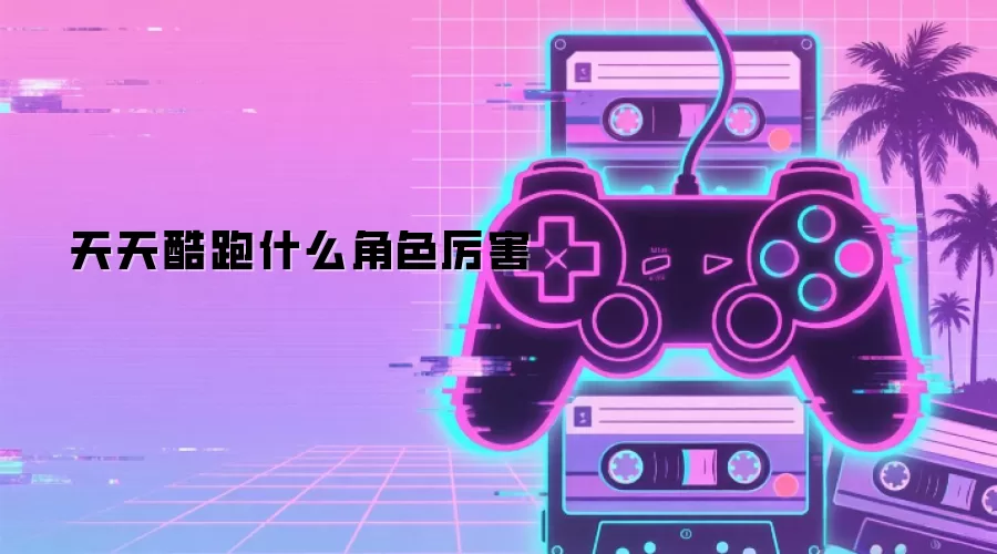 天天酷跑什么角色厉害