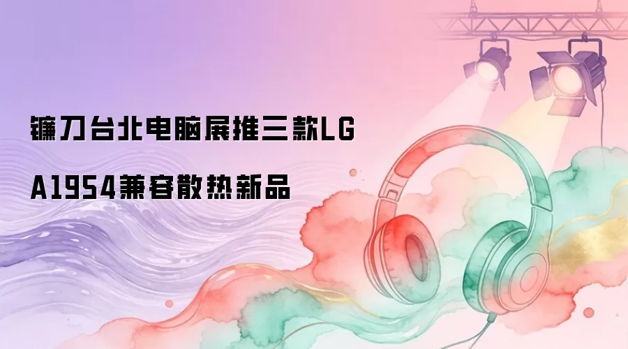 镰刀台北电脑展推三款LGA1954兼容散热新品