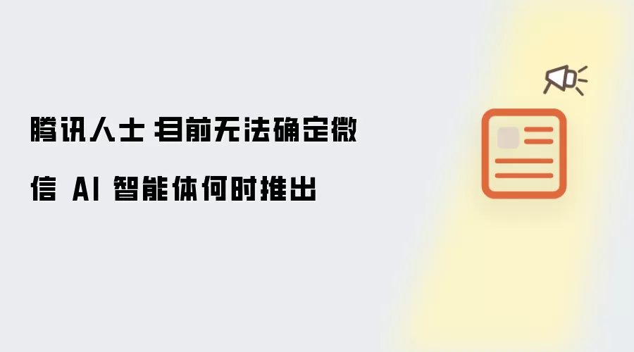 腾讯人士：目前无法确定微信 AI 智能体何时推出