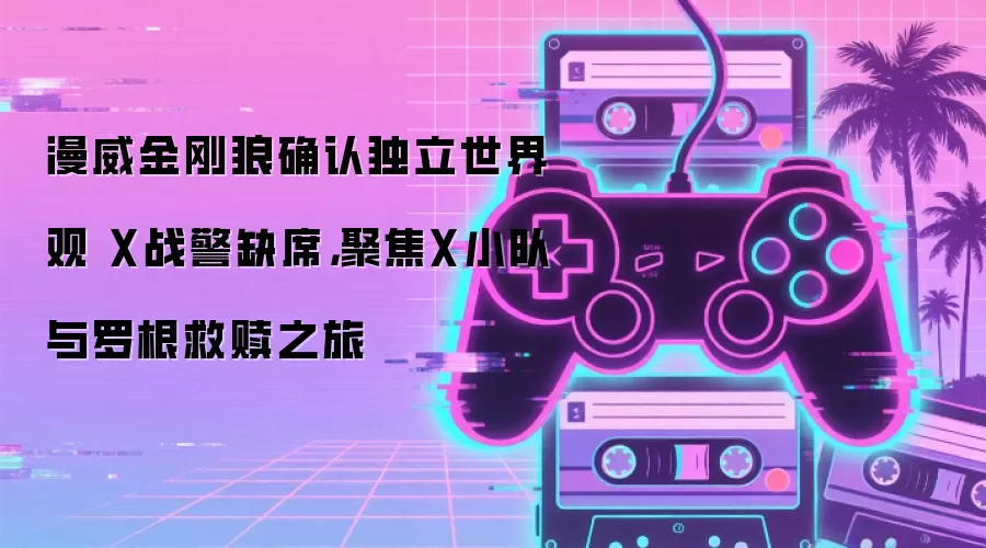 漫威金刚狼确认独立世界观 X战警缺席，聚焦X小队与罗根救赎之旅
