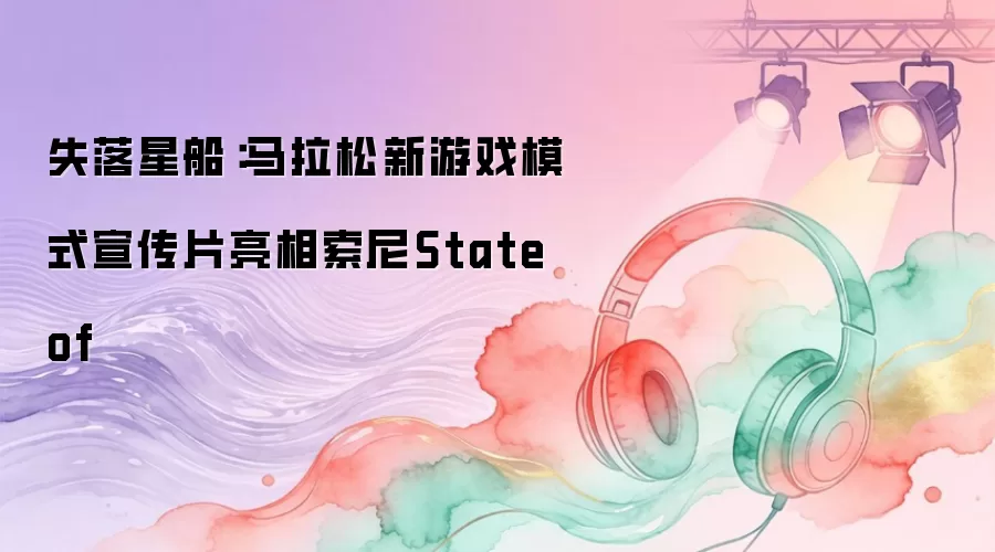 失落星船：马拉松新游戏模式宣传片亮相索尼State of