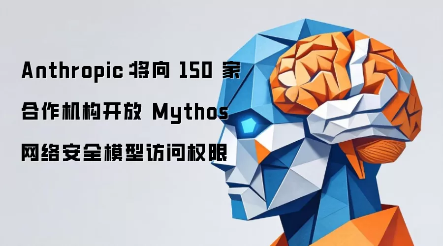 Anthropic：将向 150 家合作机构开放 Mythos 网络安全模型访问权限